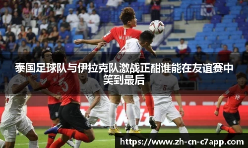 泰国足球队与伊拉克队激战正酣谁能在友谊赛中笑到最后